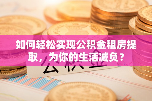 衡东如何轻松实现公积金租房提取，为你的生活减负？