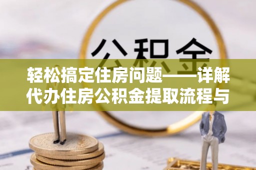 衡东轻松搞定住房问题——详解代办住房公积金提取流程与技巧
