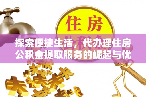 衡东探索便捷生活，代办理住房公积金提取服务的崛起与优势