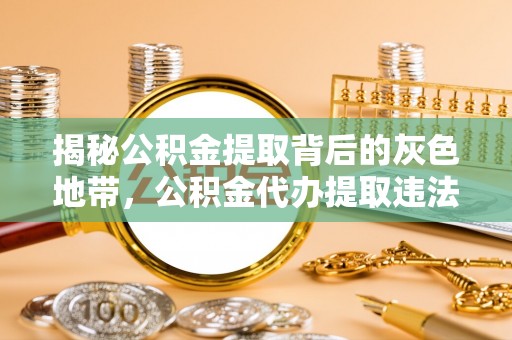 衡东揭秘公积金提取背后的灰色地带，公积金代办提取违法不？