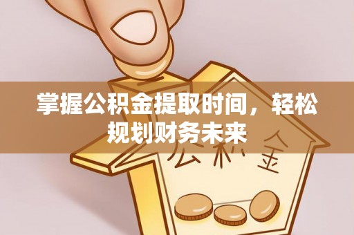 衡东掌握公积金提取时间，轻松规划财务未来