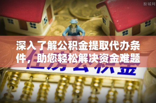 衡东深入了解公积金提取代办条件，助您轻松解决资金难题