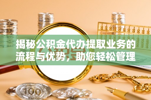 衡东揭秘公积金代办提取业务的流程与优势，助您轻松管理财务