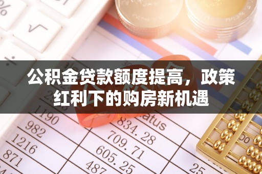 衡东公积金贷款额度提高，政策红利下的购房新机遇
