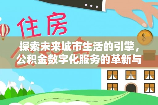 衡东探索未来城市生活的引擎，公积金数字化服务的革新与实践