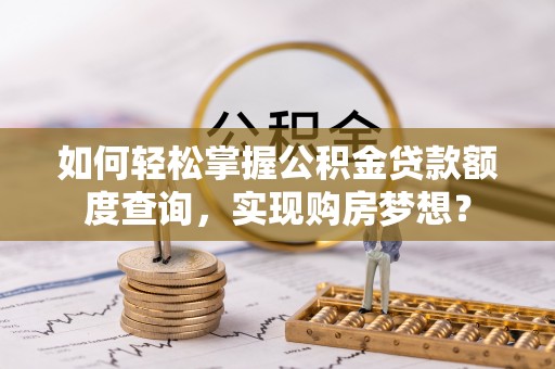 衡东如何轻松掌握公积金贷款额度查询，实现购房梦想？