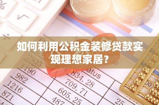 衡东如何利用公积金装修贷款实现理想家居？