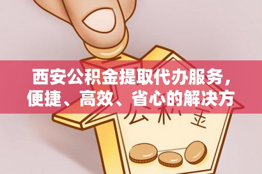 衡东西安公积金提取代办服务，便捷、高效、省心的解决方案