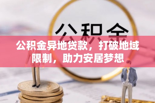 衡东公积金异地贷款，打破地域限制，助力安居梦想