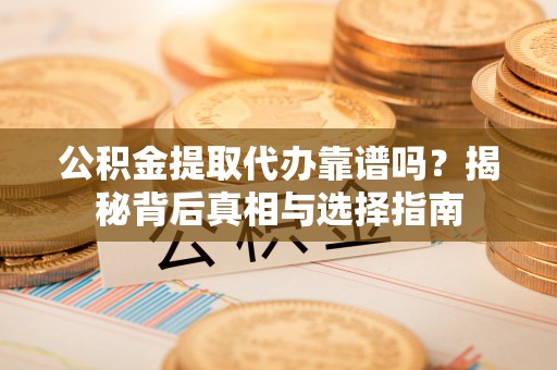 衡东公积金提取代办靠谱吗？揭秘背后真相与选择指南