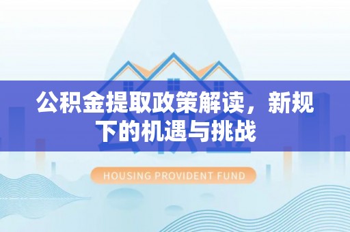 衡东公积金提取政策解读，新规下的机遇与挑战