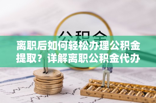 衡东离职后如何轻松办理公积金提取？详解离职公积金代办提取流程