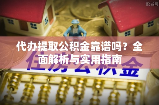衡东代办提取公积金靠谱吗？全面解析与实用指南