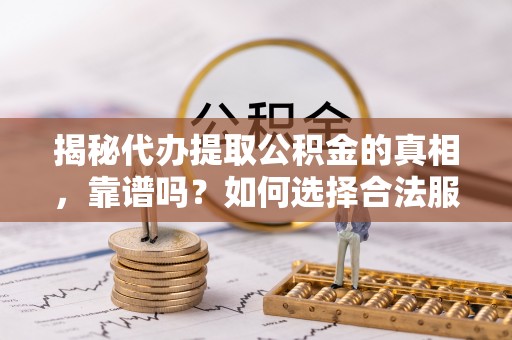 衡东揭秘代办提取公积金的真相，靠谱吗？如何选择合法服务？