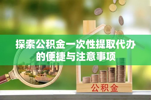 衡东探索公积金一次性提取代办的便捷与注意事项