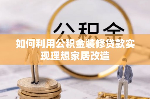 衡东如何利用公积金装修贷款实现理想家居改造