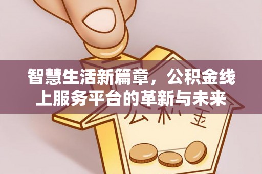 衡东智慧生活新篇章，公积金线上服务平台的革新与未来