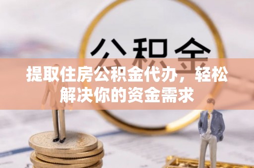 衡东提取住房公积金代办，轻松解决你的资金需求