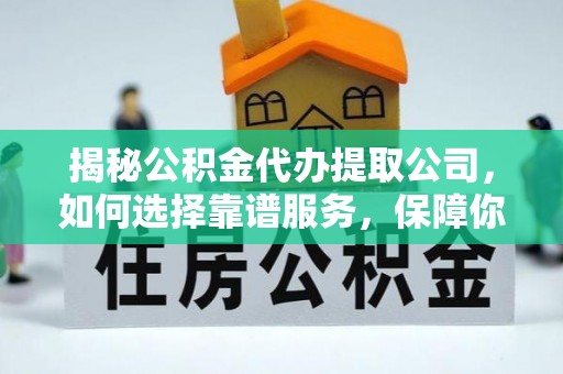 衡东揭秘公积金代办提取公司，如何选择靠谱服务，保障你的资金安全