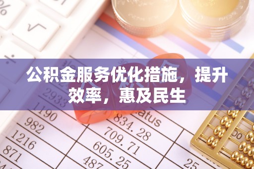 衡东公积金服务优化措施，提升效率，惠及民生