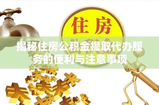 衡东揭秘住房公积金提取代办服务的便利与注意事项