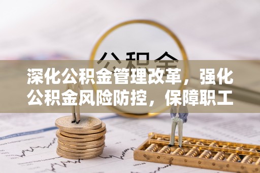 衡东深化公积金管理改革，强化公积金风险防控，保障职工权益