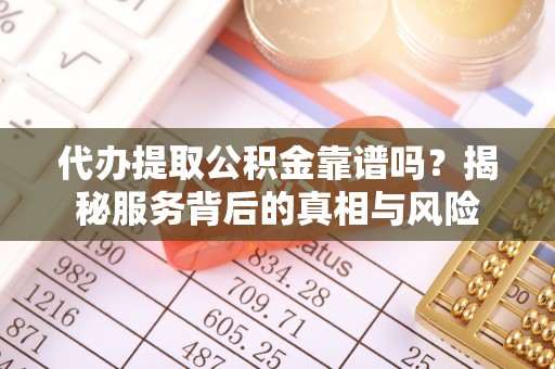 衡东代办提取公积金靠谱吗？揭秘服务背后的真相与风险