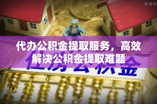 衡东代办公积金提取服务，高效解决公积金提取难题