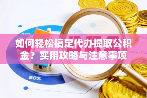 衡东如何轻松搞定代办提取公积金？实用攻略与注意事项