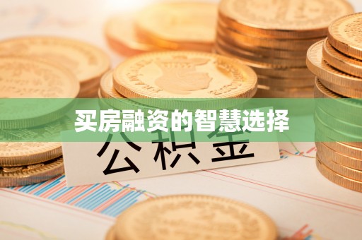 衡东买房融资的智慧选择