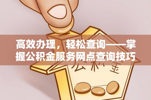衡东高效办理，轻松查询——掌握公积金服务网点查询技巧
