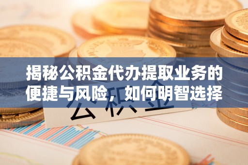 衡东揭秘公积金代办提取业务的便捷与风险，如何明智选择？