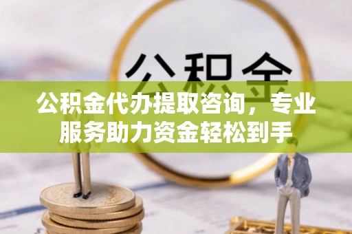 衡东公积金代办提取咨询，专业服务助力资金轻松到手