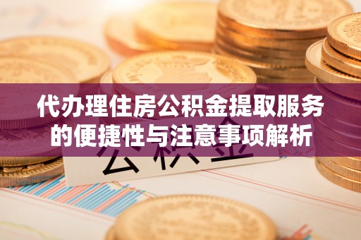 衡东代办理住房公积金提取服务的便捷性与注意事项解析