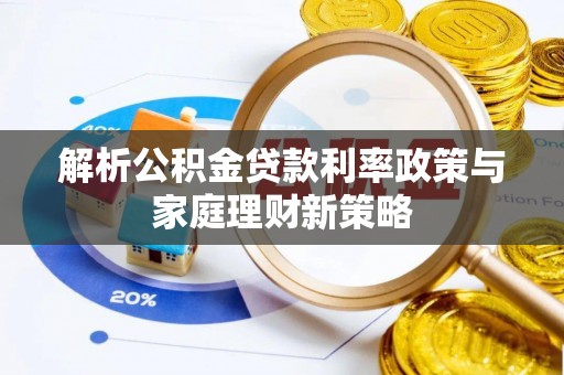 衡东解析公积金贷款利率政策与家庭理财新策略