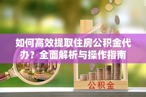 衡东如何高效提取住房公积金代办？全面解析与操作指南