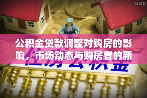 衡东公积金贷款调整对购房的影响，市场动态与购房者的新选择