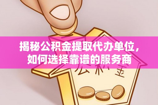 衡东揭秘公积金提取代办单位，如何选择靠谱的服务商