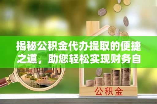 衡东揭秘公积金代办提取的便捷之道，助您轻松实现财务自由