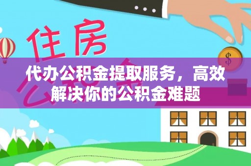 衡东代办公积金提取服务，高效解决你的公积金难题