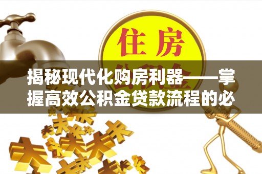衡东揭秘现代化购房利器——掌握高效公积金贷款流程的必备指南