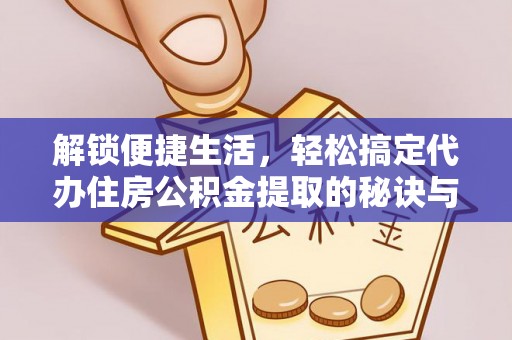 衡东解锁便捷生活，轻松搞定代办住房公积金提取的秘诀与技巧