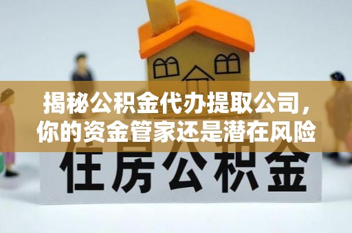 衡东揭秘公积金代办提取公司，你的资金管家还是潜在风险？