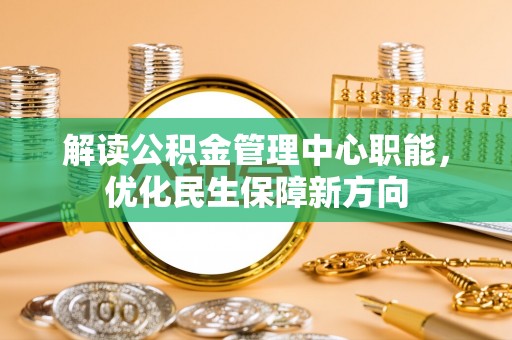 衡东解读公积金管理中心职能，优化民生保障新方向