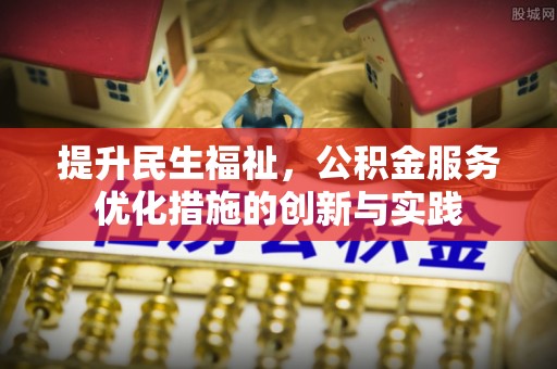 衡东提升民生福祉，公积金服务优化措施的创新与实践
