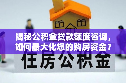 衡东揭秘公积金贷款额度咨询，如何最大化您的购房资金？