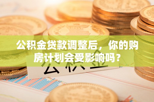 衡东公积金贷款调整后，你的购房计划会受影响吗？