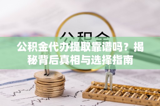 衡东公积金代办提取靠谱吗？揭秘背后真相与选择指南