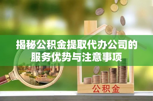 衡东揭秘公积金提取代办公司的服务优势与注意事项