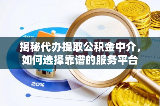 衡东揭秘代办提取公积金中介，如何选择靠谱的服务平台